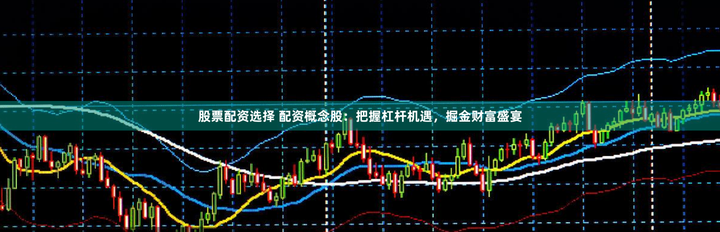 股票配资选择 配资概念股：把握杠杆机遇，掘金财富盛宴