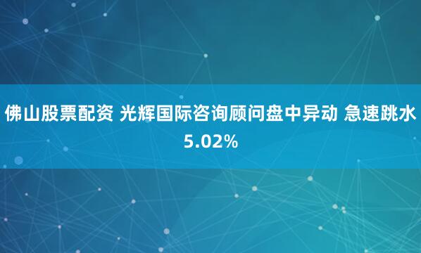 佛山股票配资 光辉国际咨询顾问盘中异动 急速跳水5.02%