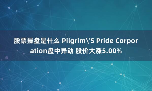 股票操盘是什么 Pilgrim'S Pride Corporation盘中异动 股价大涨5.00%