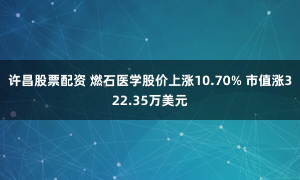 许昌股票配资 燃石医学股价上涨10.70% 市值涨322.35万美元