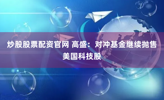 炒股股票配资官网 高盛：对冲基金继续抛售美国科技股