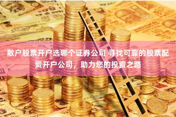 散户股票开户选哪个证券公司 寻找可靠的股票配资开户公司，助力您的投资之路