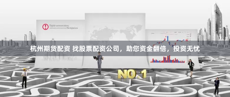 杭州期货配资 找股票配资公司，助您资金翻倍，投资无忧