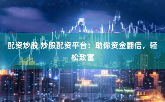 配资炒股 炒股配资平台：助你资金翻倍，轻松致富
