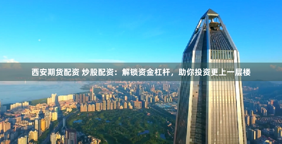 西安期货配资 炒股配资：解锁资金杠杆，助你投资更上一层楼
