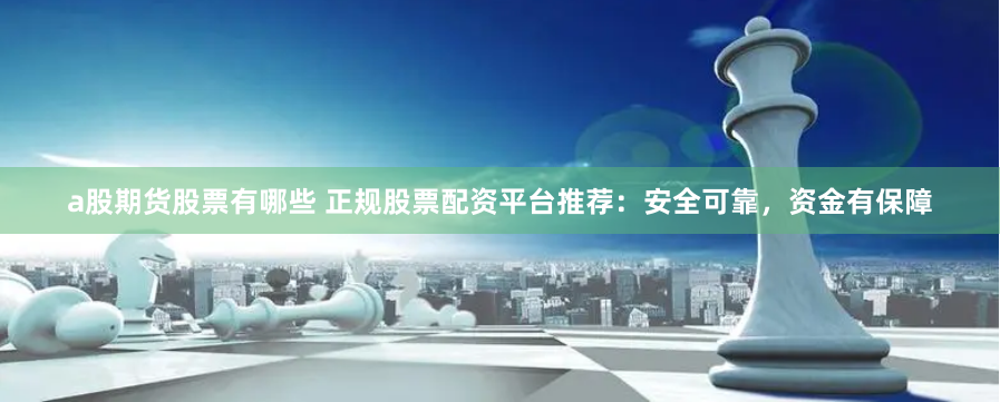 a股期货股票有哪些 正规股票配资平台推荐：安全可靠，资金有保障