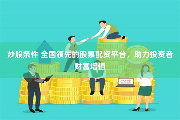 炒股条件 全国领先的股票配资平台，助力投资者财富增值