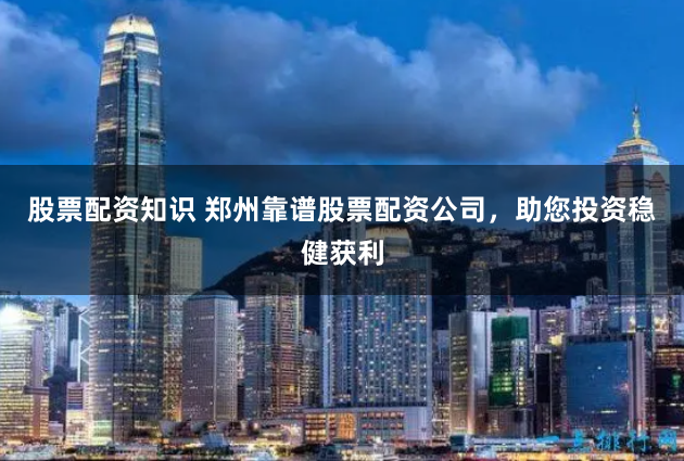 股票配资知识 郑州靠谱股票配资公司，助您投资稳健获利