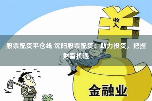 股票配资平仓线 沈阳股票配资：助力投资，把握财富机遇
