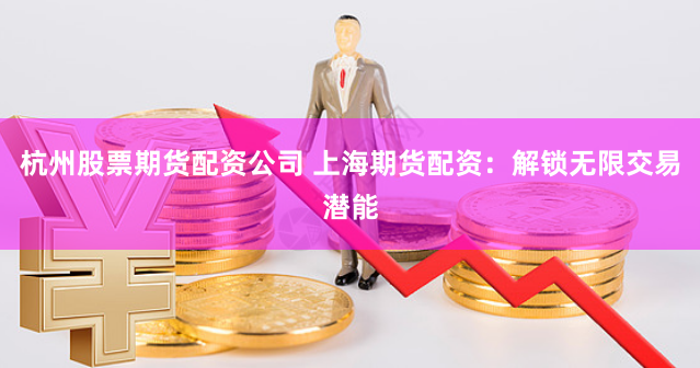 杭州股票期货配资公司 上海期货配资：解锁无限交易潜能