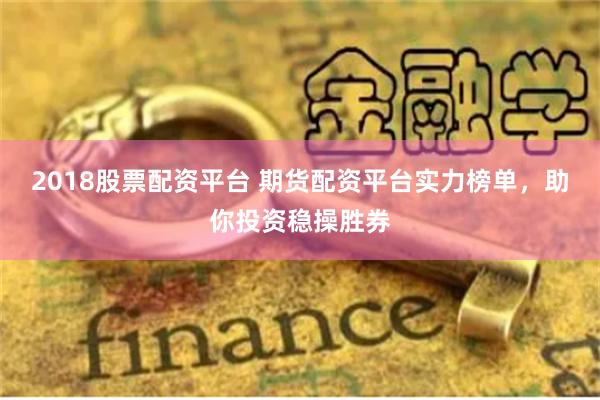 2018股票配资平台 期货配资平台实力榜单，助你投资稳操胜券
