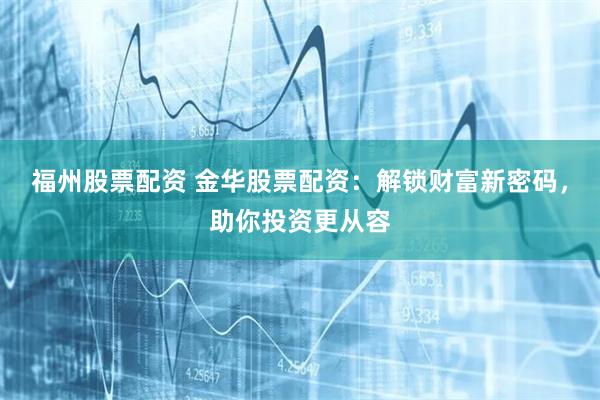 福州股票配资 金华股票配资：解锁财富新密码，助你投资更从容