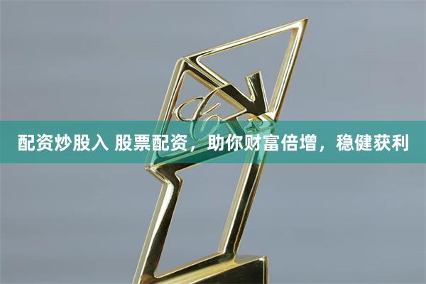 配资炒股入 股票配资，助你财富倍增，稳健获利