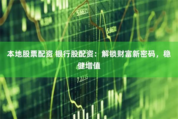 本地股票配资 银行股配资：解锁财富新密码，稳健增值