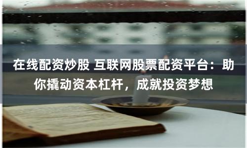 在线配资炒股 互联网股票配资平台：助你撬动资本杠杆，成就投资梦想