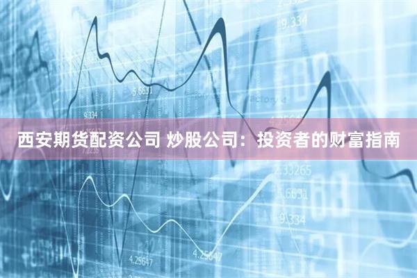 西安期货配资公司 炒股公司：投资者的财富指南