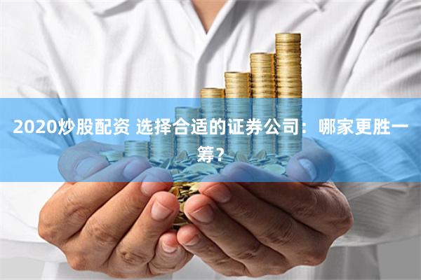 2020炒股配资 选择合适的证券公司：哪家更胜一筹？