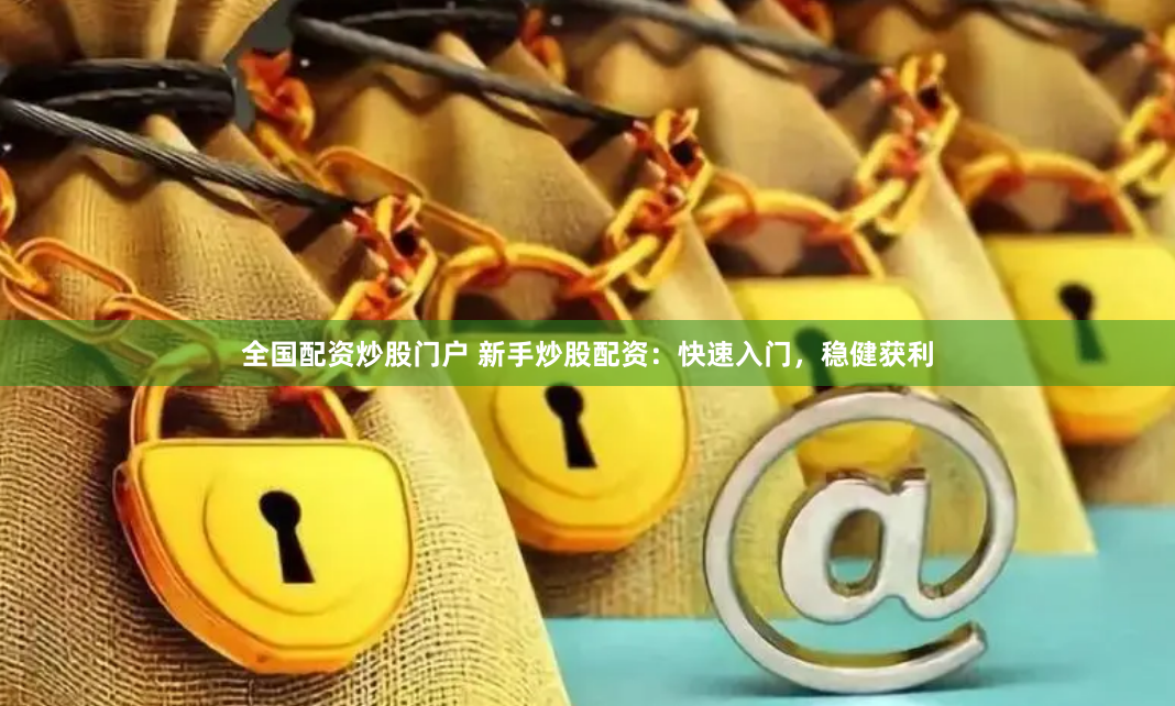全国配资炒股门户 新手炒股配资：快速入门，稳健获利