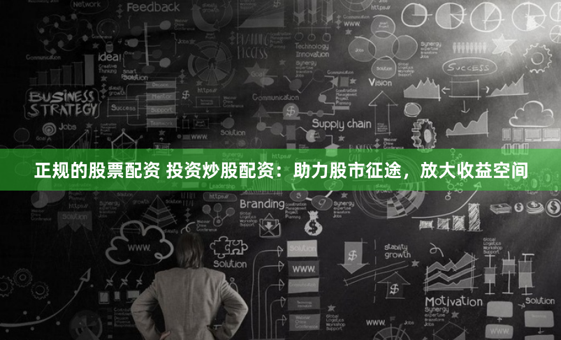 正规的股票配资 投资炒股配资：助力股市征途，放大收益空间