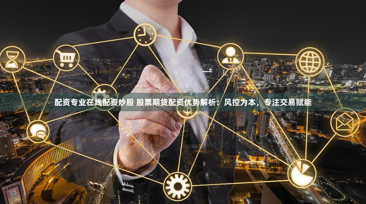 配资专业在线配资炒股 股票期货配资优势解析：风控为本，专注交易赋能
