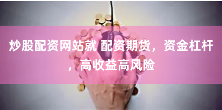 炒股配资网站就 配资期货，资金杠杆，高收益高风险