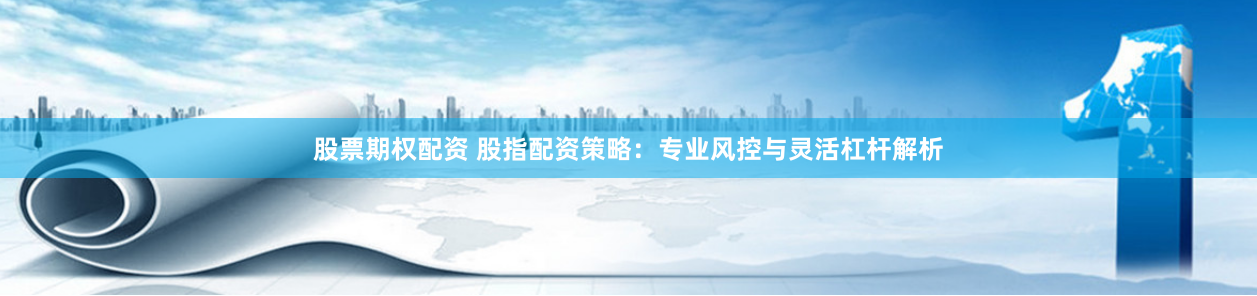 股票期权配资 股指配资策略：专业风控与灵活杠杆解析