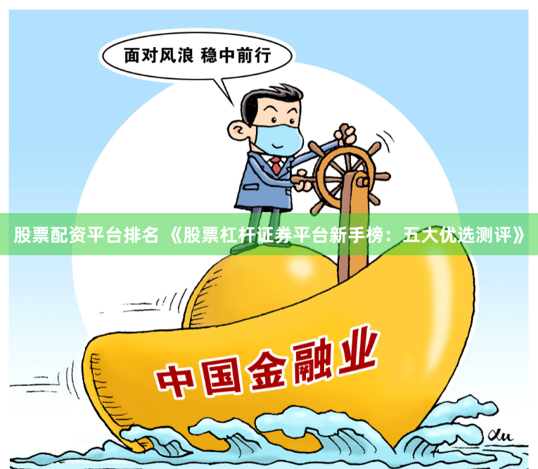 股票配资平台排名 《股票杠杆证券平台新手榜：五大优选测评》