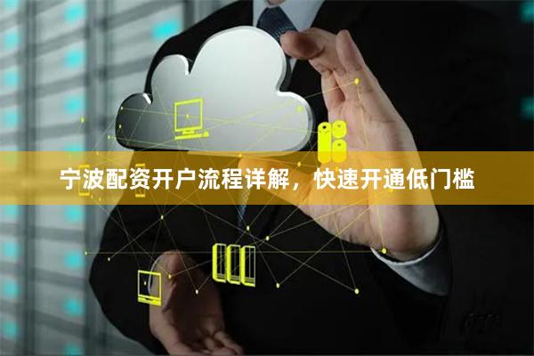 宁波配资开户流程详解，快速开通低门槛