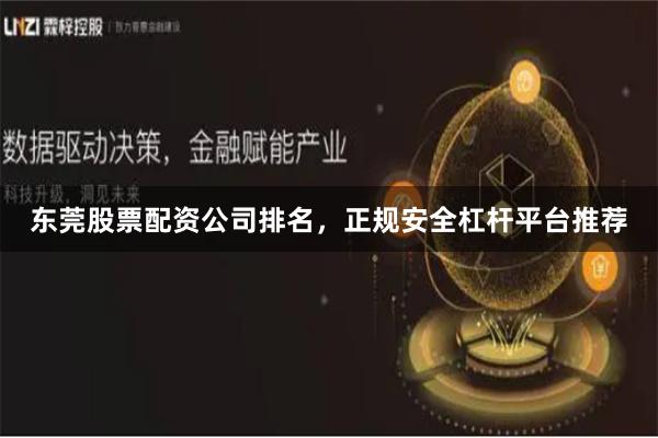 东莞股票配资公司排名，正规安全杠杆平台推荐