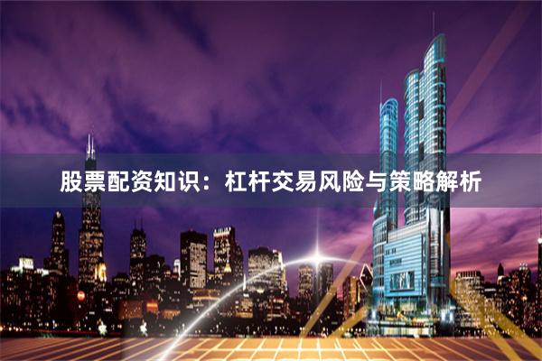 股票配资知识：杠杆交易风险与策略解析