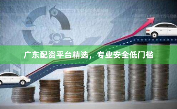 广东配资平台精选，专业安全低门槛