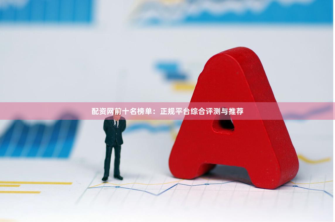 配资网前十名榜单：正规平台综合评测与推荐
