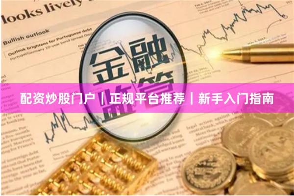 配资炒股门户｜正规平台推荐｜新手入门指南