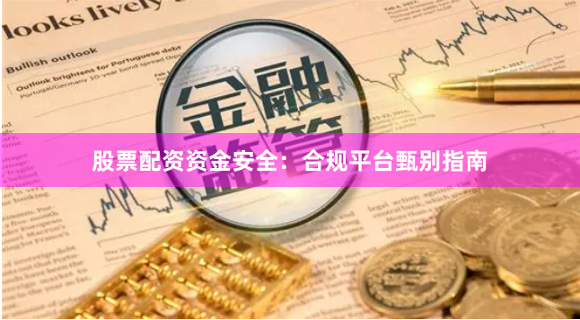 股票配资资金安全：合规平台甄别指南