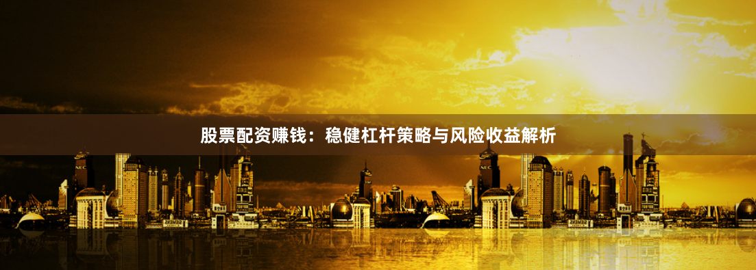 股票配资赚钱：稳健杠杆策略与风险收益解析