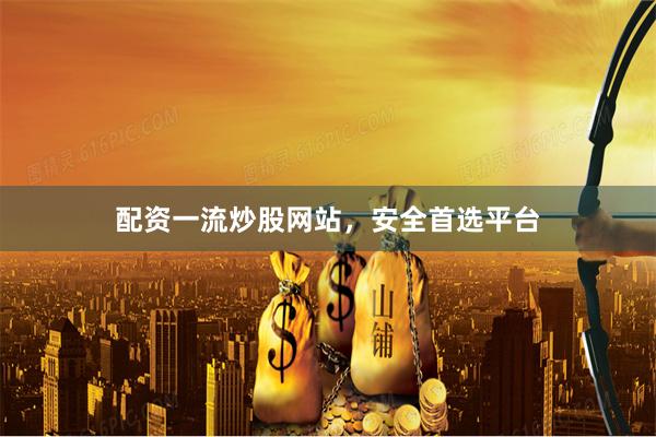 配资一流炒股网站，安全首选平台