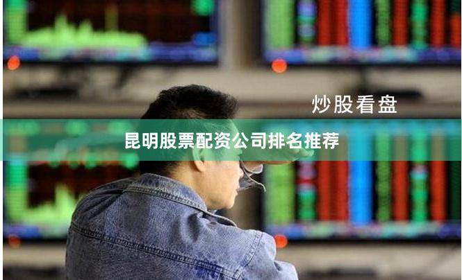 昆明股票配资公司排名推荐