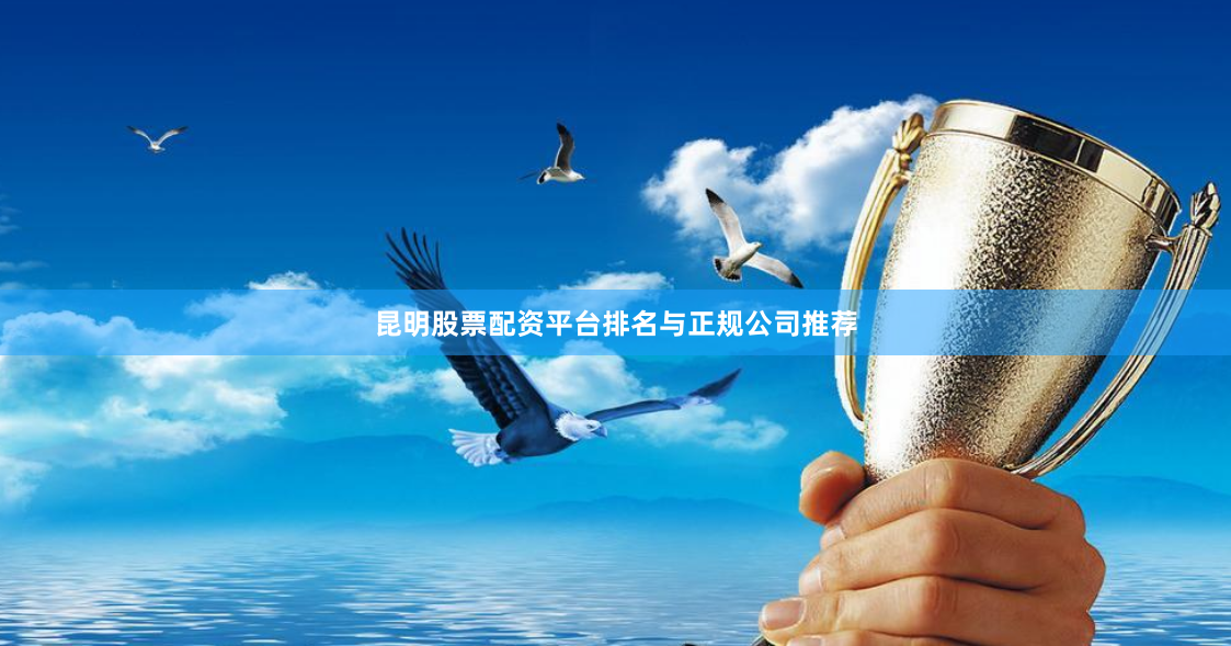 昆明股票配资平台排名与正规公司推荐