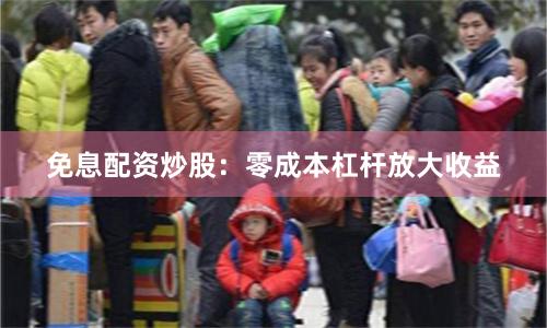 免息配资炒股：零成本杠杆放大收益