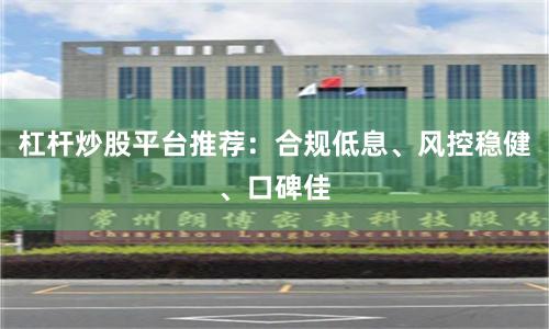 杠杆炒股平台推荐：合规低息、风控稳健、口碑佳