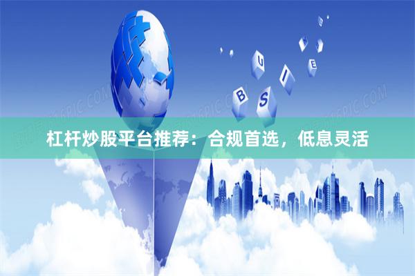 杠杆炒股平台推荐：合规首选，低息灵活