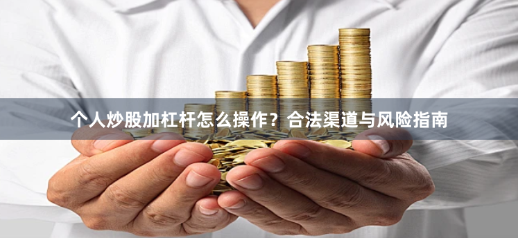 个人炒股加杠杆怎么操作？合法渠道与风险指南